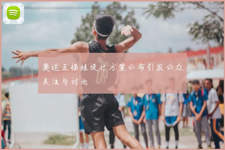 奥运五福娃设计方案公布引发公众关注与讨论