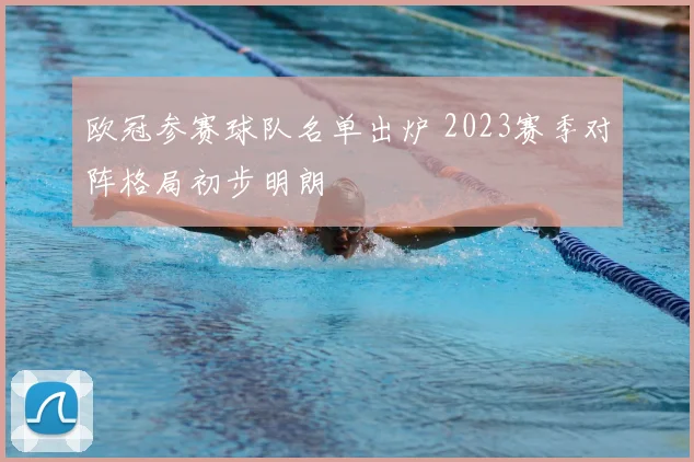 欧冠参赛球队名单出炉 2023赛季对阵格局初步明朗