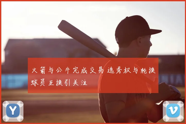 火箭与公牛完成交易 选秀权与轮换球员互换引关注