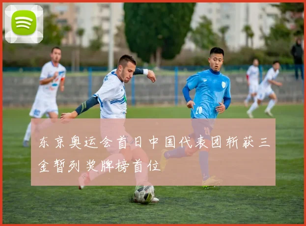 东京奥运会首日中国代表团斩获三金暂列奖牌榜首位