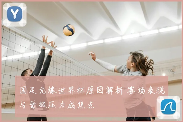 国足无缘世界杯原因解析 赛场表现与晋级压力成焦点