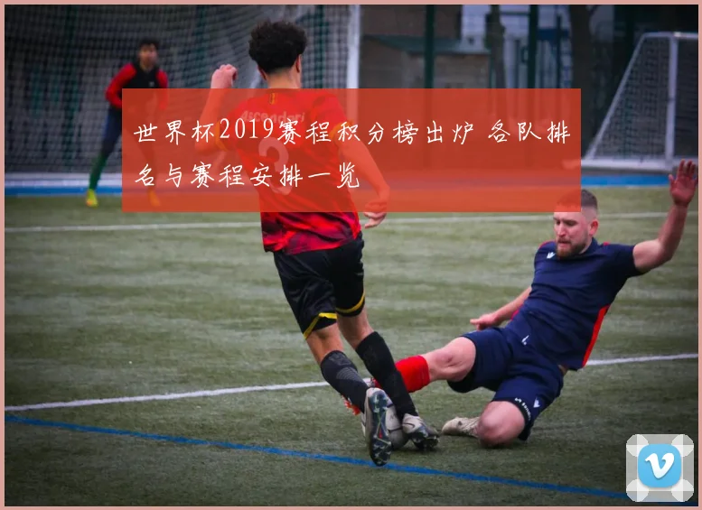 世界杯2019赛程积分榜出炉 各队排名与赛程安排一览