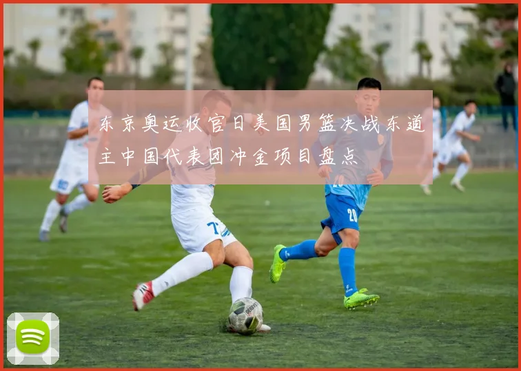 东京奥运收官日美国男篮决战东道主中国代表团冲金项目盘点