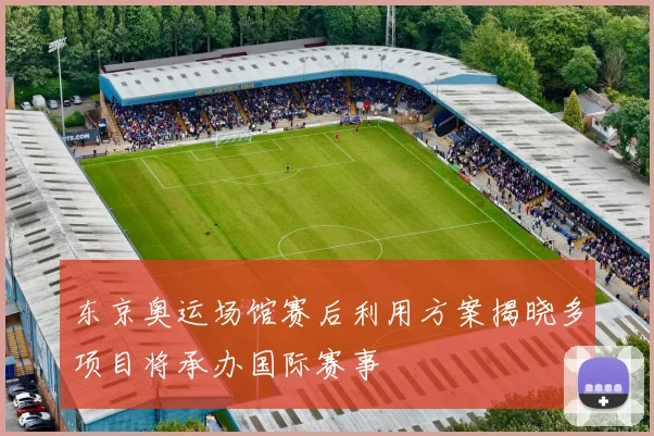 东京奥运场馆赛后利用方案揭晓多项目将承办国际赛事
