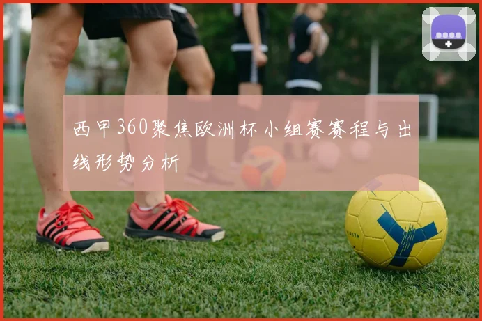西甲360聚焦欧洲杯小组赛赛程与出线形势分析
