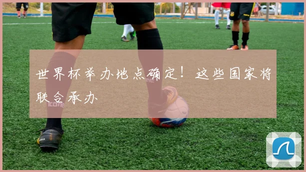 世界杯举办地点确定!这些国家将联合承办