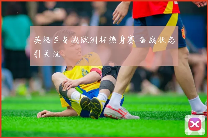 英格兰备战欧洲杯热身赛 备战状态引关注