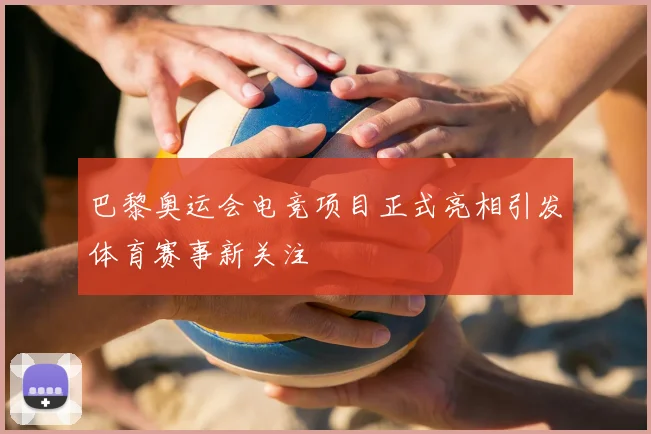 巴黎奥运会电竞项目正式亮相引发体育赛事新关注