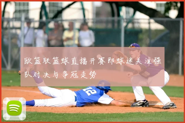 欧篮联篮球直播开赛即球迷关注强队对决与争冠走势