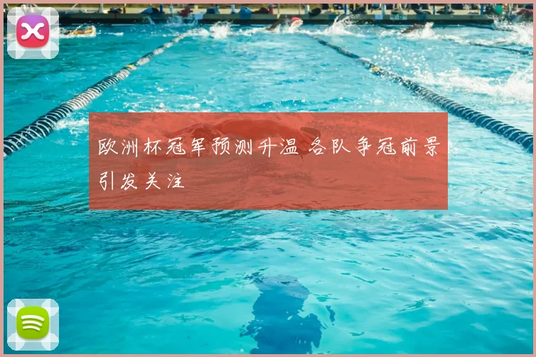 欧洲杯冠军预测升温 各队争冠前景引发关注