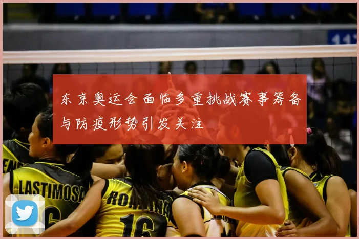 东京奥运会面临多重挑战赛事筹备与防疫形势引发关注