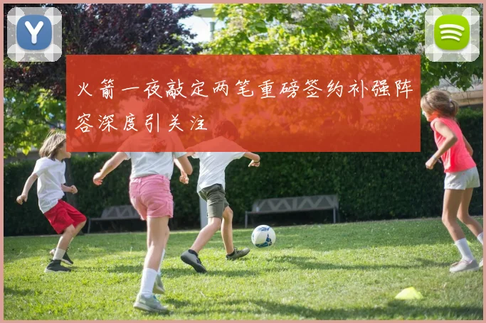 火箭一夜敲定两笔重磅签约补强阵容深度引关注