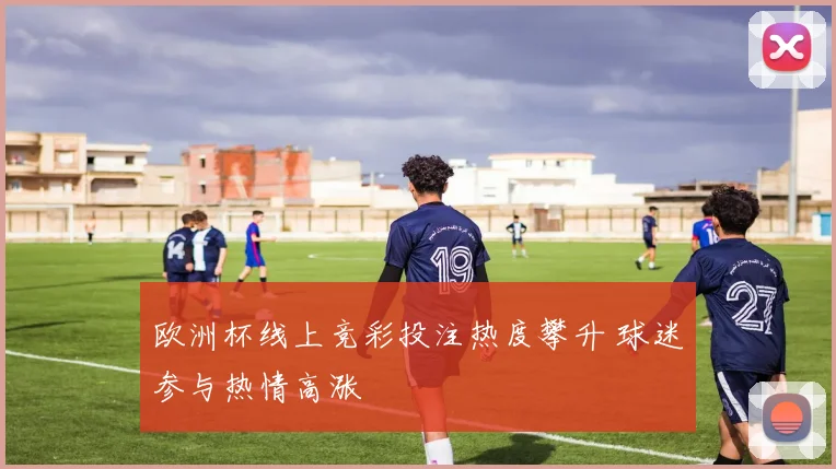 欧洲杯线上竞彩投注热度攀升 球迷参与热情高涨
