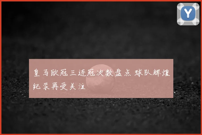 皇马欧冠三连冠次数盘点 球队辉煌纪录再受关注