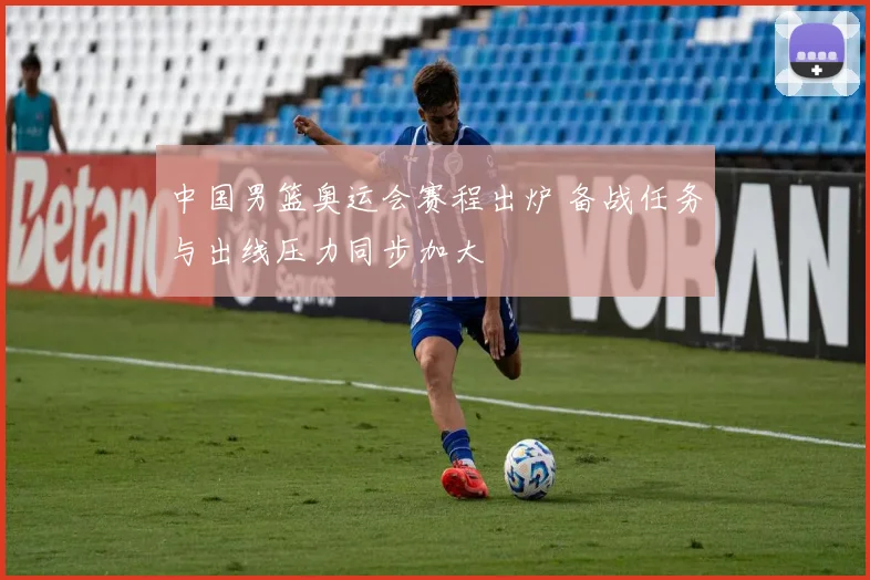 中国男篮奥运会赛程出炉 备战任务与出线压力同步加大