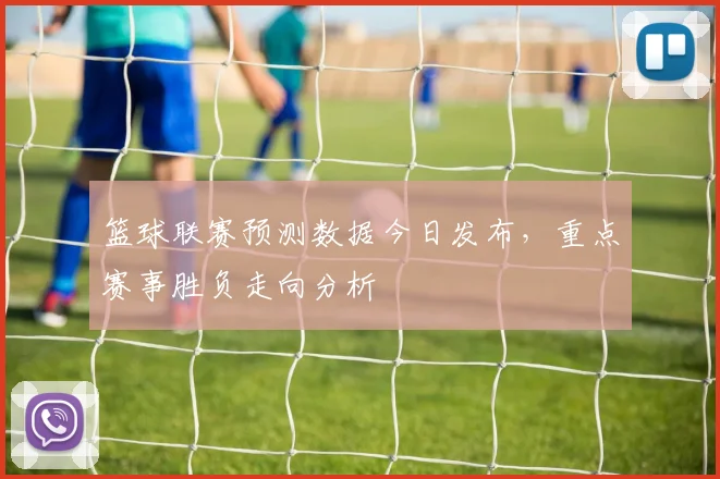 篮球联赛预测数据今日发布，重点赛事胜负走向分析