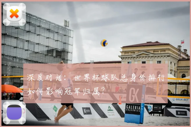 深度对话：世界杯球队总身价排行如何影响冠军归属？