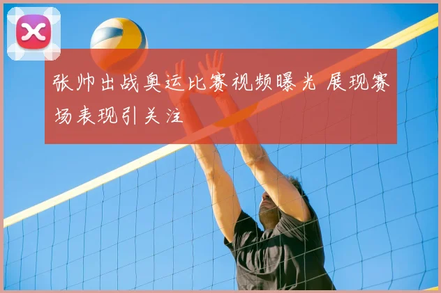 张帅出战奥运比赛视频曝光 展现赛场表现引关注