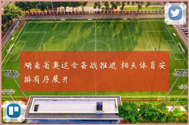湖南省奥运会备战推进 相关体育安排有序展开
